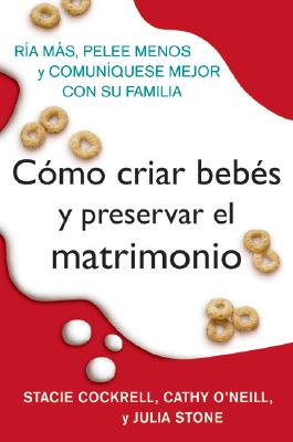 Como Criar Bebes Y Preservar El Matrimonio: RIA Mas, Pelee Menos Y Comuniquese Mejor Con Su Familia