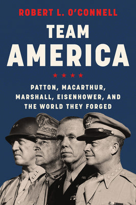 Team America: Patton, Macarthur, Marshall, Eisenhower, and the World They Forged