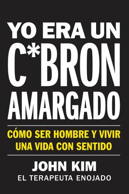 I Used to Be a Miserable F*ck \ Yo Era Un C*brón Amargado (Spanish Edition): Cómo Ser Hombre Y Vivir Una Vida Con Sentido