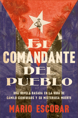 Village Commander, the \ El Comandante del Pueblo (Spanish Edition): Una Novela Basada En La Vida de Camilo Cienfuegos Y Su Misteriosa Muerte