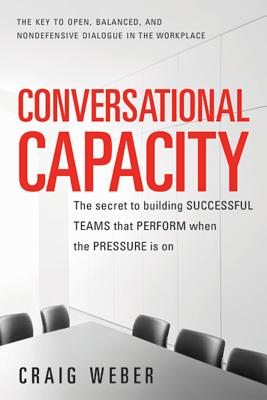 Conversational Capacity: The Secret to Building Successful Teams That Perform When the Pressure Is on