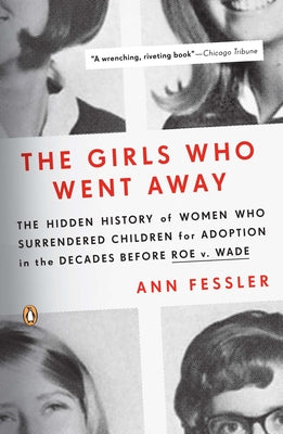 The Girls Who Went Away: The Hidden History of Women Who Surrendered Children for Adoption in the Decades Before Roe V. Wade