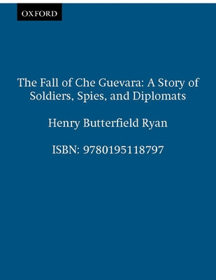 The Fall of Che Guevara: The Story of Soldiers, Spies, and Diplomats