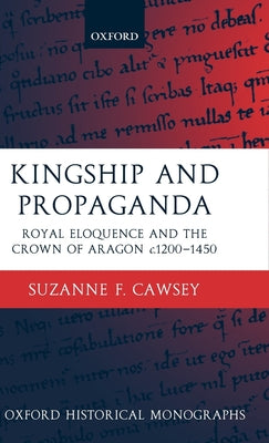 Kingship and Propaganda: Royal Eloquence and the Crown of Aragon C. 1200-1450