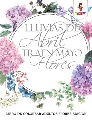 Lluvias De Abril Traen Mayo Flores: Libro De Colorear Adultos Flores Edición