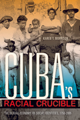 Cuba's Racial Crucible: The Sexual Economy of Social Identities, 1750-2000