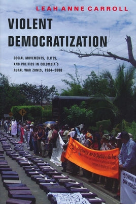 Violent Democratization: Social Movements, Elites, and Politics in Colombia's Rural War Zones, 1984-2008