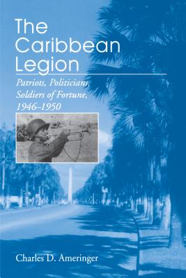 The Caribbean Legion: Patriots, Politicians, Soldiers of Fortune, 1946-1950