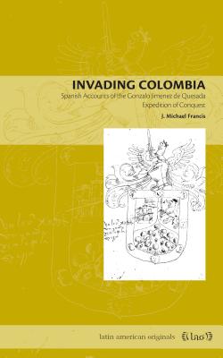 Invading Colombia: Spanish Accounts of the Gonzalo Jiménez de Quesada Expedition of Conquest