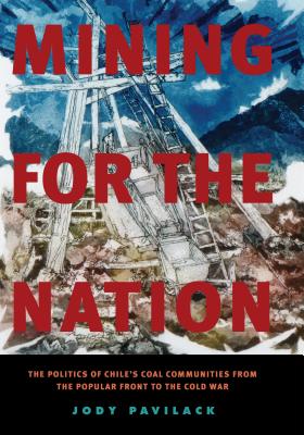 Mining for the Nation: The Politics of Chile's Coal Communities from the Popular Front to the Cold War