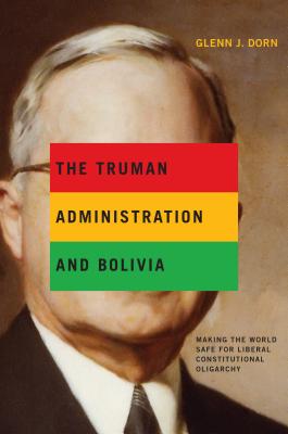 The Truman Administration and Bolivia: Making the World Safe for Liberal Constitutional Oligarchy