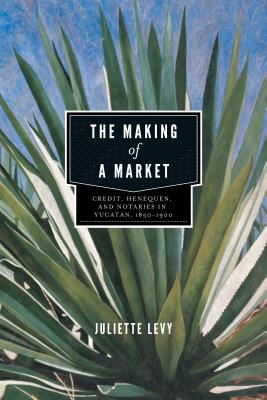 The Making of a Market: Credit, Henequen, and Notaries in Yucatán, 1850-1900