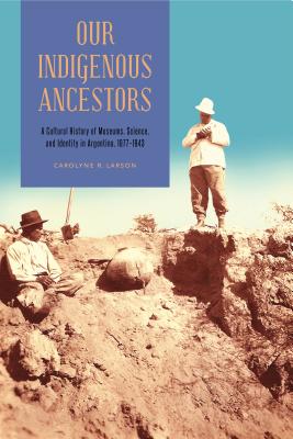 Our Indigenous Ancestors: A Cultural History of Museums, Science, and Identity in Argentina, 1877-1943