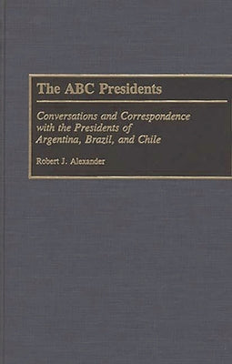 The ABC Presidents: Conversations and Correspondence with the Presidents of Argentina, Brazil, and Chile