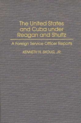 The United States and Cuba Under Reagan and Shultz: A Foreign Service Officer Reports