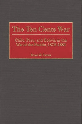 The Ten Cents War: Chile, Peru, and Bolivia in the War of the Pacific, 1879-1884