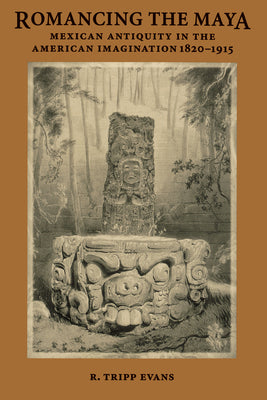 Romancing the Maya: Mexican Antiquity in the American Imagination, 1820-1915