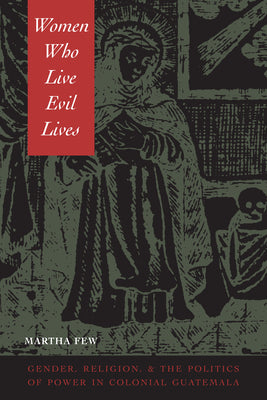 Women Who Live Evil Lives: Gender, Religion, and the Politics of Power in Colonial Guatemala