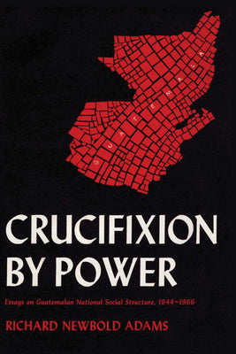 Crucifixion by Power: Essays on Guatemalan National Social Structure, 1944-1966