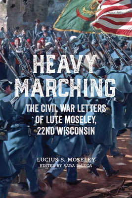 Heavy Marching: The Civil War Letters of Lute Moseley, 22nd Wisconsin