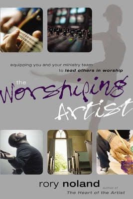 The Worshiping Artist: Equipping You and Your Ministry Team to Lead Others in Worship