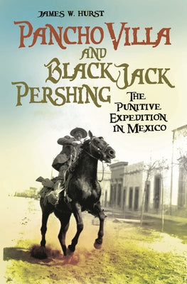 Pancho Villa and Black Jack Pershing: The Punitive Expedition in Mexico