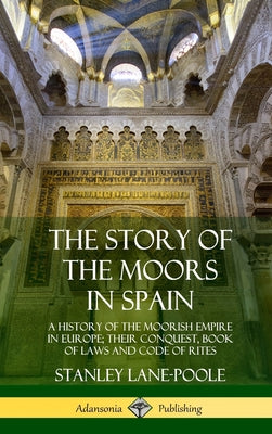 The Story of the Moors in Spain: A History of the Moorish Empire in Europe; their Conquest, Book of Laws and Code of Rites (Hardcover)