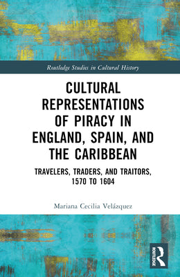 Cultural Representations of Piracy in England, Spain, and the Caribbean: Travelers, Traders, and Traitors, 1570 to 1604