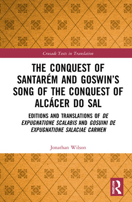 The Conquest of Santarém and Goswin's Song of the Conquest of Alcácer do Sal: Editions and Translations of De expugnatione Scalabis and Gosuini de exp