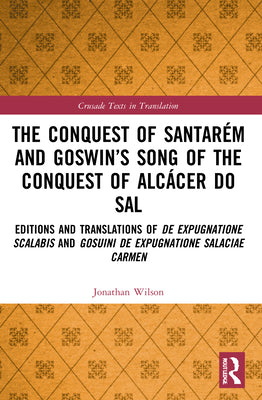 The Conquest of Santarém and Goswin's Song of the Conquest of Alcácer do Sal: Editions and Translations of De expugnatione Scalabis and Gosuini de exp