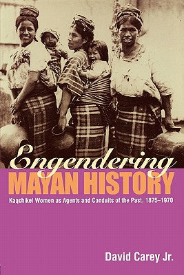 Engendering Mayan History: Kaqchikel Women as Agents and Conduits of the Past, 1875-1970