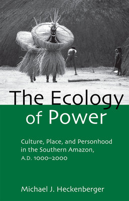 The Ecology of Power: Culture, Place and Personhood in the Southern Amazon, AD 1000-2000