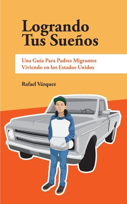 Logrando Tus Sueños: Una Guía Para Pdres Migrantes Viviendo en los Estados Unidos