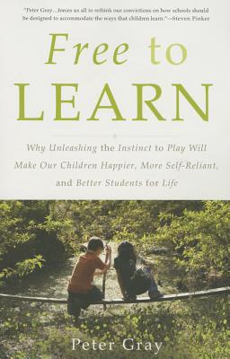 Free to Learn: Why Unleashing the Instinct to Play Will Make Our Children Happier, More Self-Reliant, and Better Students for Life