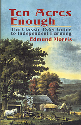 Ten Acres Enough: The Classic 1864 Guide to Independent Farming