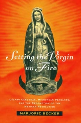 Setting the Virgin on Fire: Lázaro Cárdenas, Michoacán Peasants, and the Redemption of the Mexican Revolution