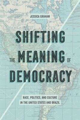 Shifting the Meaning of Democracy: Race, Politics, and Culture in the United States and Brazil