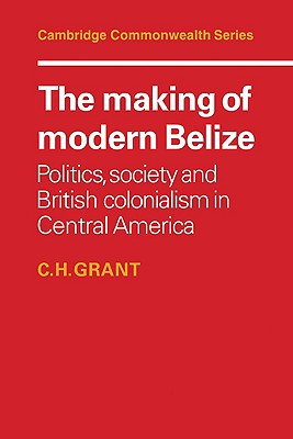 The Making of Modern Belize: Politics, Society and British Colonialism in Central America