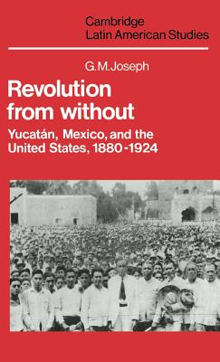 Revolution from Without: Yucatan, Mexico, and the United States, 1880 1924