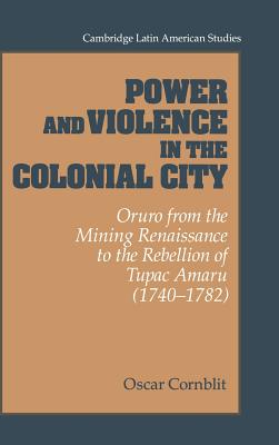 Power and Violence in the Colonial City: Oruro from the Mining Renaissance to the Rebellion of Tupac Amaru (1740-1782)