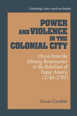 Power and Violence in the Colonial City: Oruro from the Mining Renaissance to the Rebellion of Tupac Amaru (1740-1782)