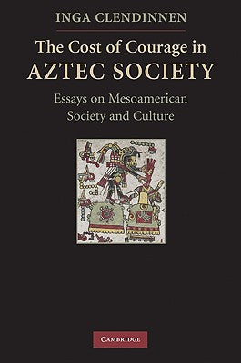 The Cost of Courage in Aztec Society: Essays on Mesoamerican Society and Culture