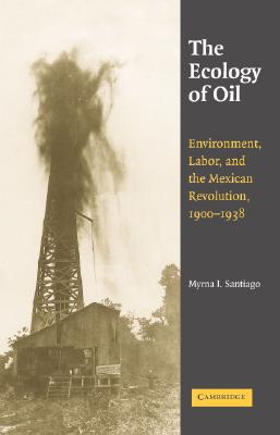 The Ecology of Oil: Environment, Labor, and the Mexican Revolution, 1900-1938