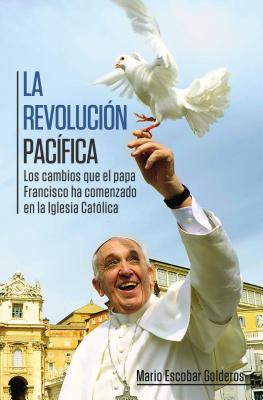 La Revolución Pacífica: Los Cambios Que El Papa Francisco Ha Comenzado En La Iglesia Católica = Paceful Revolution