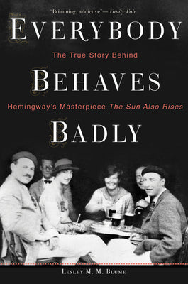 Everybody Behaves Badly: The True Story Behind Hemingway's Masterpiece the Sun Also Rises