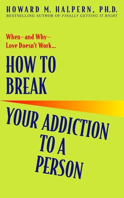 How to Break Your Addiction to a Person: When--And Why--Love Doesn't Work