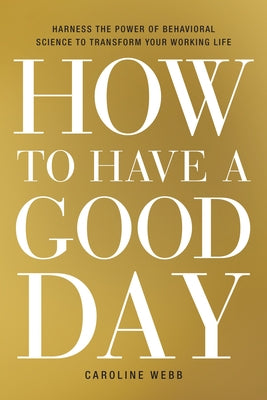 How to Have a Good Day: Harness the Power of Behavioral Science to Transform Your Working Life