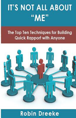 It's Not All About Me: The Top Ten Techniques for Building Quick Rapport with Anyone