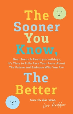 The Sooner You Know, The Better: Dear Teens and Twentysomethings, It's Time to Fully Face Your Fears About the Future & Embrace Who You Are