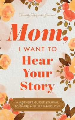 Mom, I Want to Hear Your Story: A Mother's Guided Journal To Share Her Life & Her Love